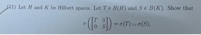 (11) Let H and K be Hilbert spaces. Let T e B(H) and S e B(K). Show that
(6 S) = (T) u o(S).
(Τ) οσ(),
%3D
