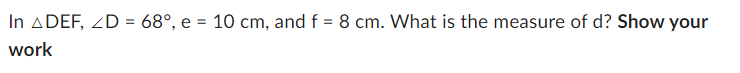 In A DEF, ZD = 68°, e = 10 cm, and f = 8 cm. What is the measure of d? Show your
work