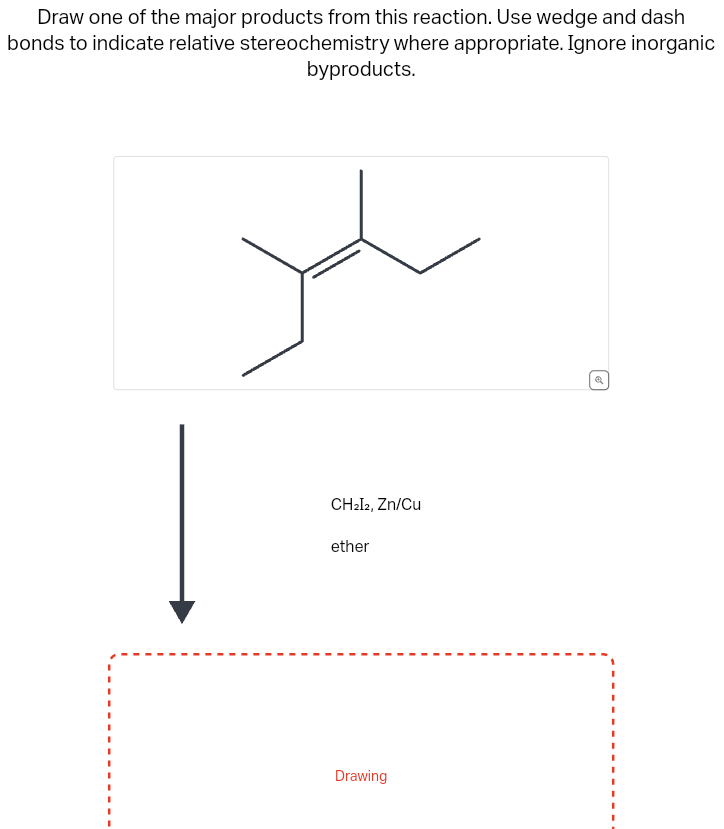 Draw one of the major products from this reaction. Use wedge and dash
bonds to indicate relative stereochemistry where appropriate. Ignore inorganic
byproducts.
CH₂I2, Zn/Cu
ether
Drawing
a