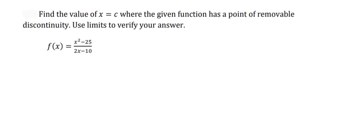 Find the value of x = c where the given function has a point of removable
discontinuity. Use limits to verify your answer.
f(x): =
x²-25
2x-10