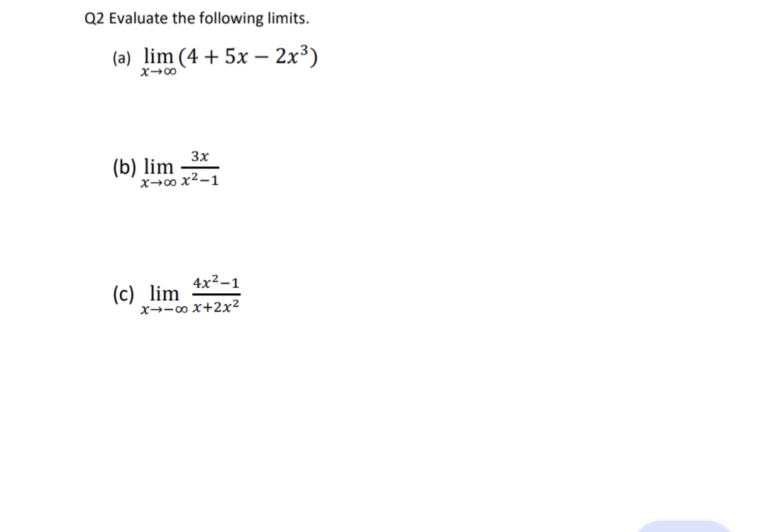 Q2 Evaluate the following limits.
(a) lim (4 + 5x − 2x³)
X-8
3x
(b) lim
x-xx²-1
4x²-1
x→→∞ x+2x²
(c) lim