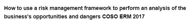 How to use a risk management framework to perform an analysis of the
business's opportunities and dangers COSO ERM 2017