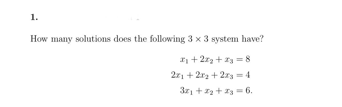 1.
How many solutions does the following 3 × 3 system have?
x₁ + 2x₂ + x3 = 8
2x1 + 2x2 + 2x3 = 4
3x₁ + x2 + x3 = 6.