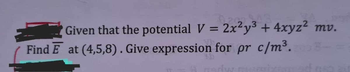 Given that the potential V = 2x²y³ + 4xyz² mv.
Find E at (4,5,8). Give expression for pr c/m³.
