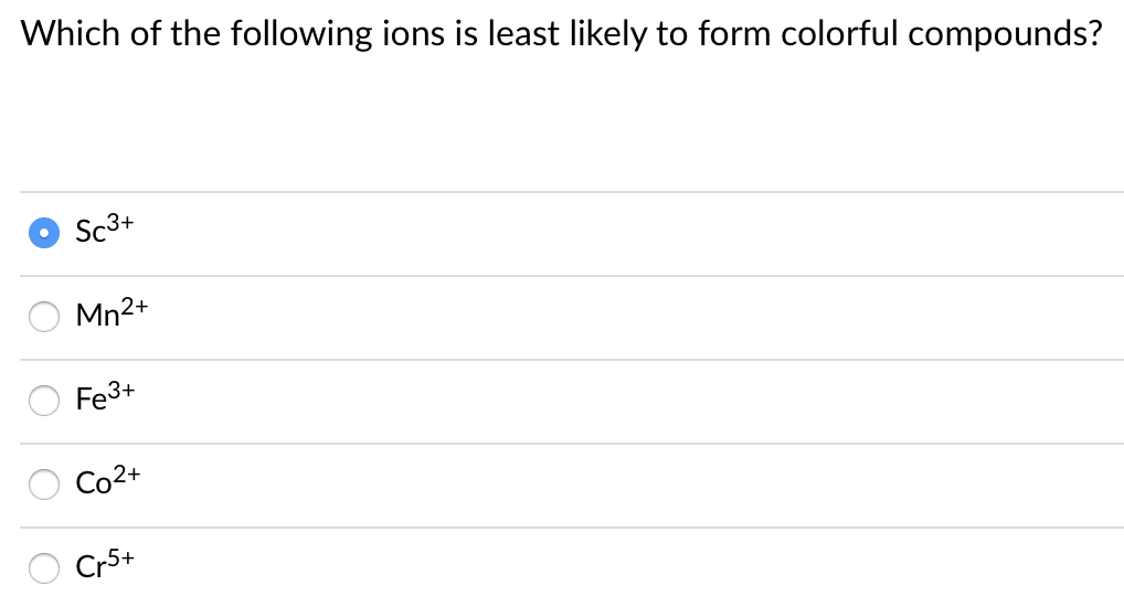 Which of the following ions is least likely to form colorful compounds?
Sc3+
Mn2+
Fe3+
Co2+
Cr5+
