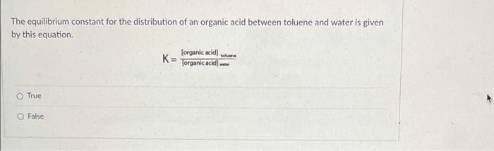 The equilibrium constant for the distribution of an organic acid between toluene and water is given
by this equation.
True
O False
K=
[organic acid) toluene
Torganic acid)