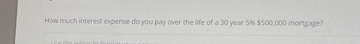 How much interest expense do you pay over the life of a 30 year 5% $500,000 mortgage?
Use the editor to