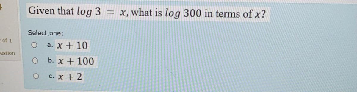 Given that log 3
= x,what is log 300 in terms of x?
Select one:
of 1
a. х + 10
estion
O b. x + 100
с. х + 2
