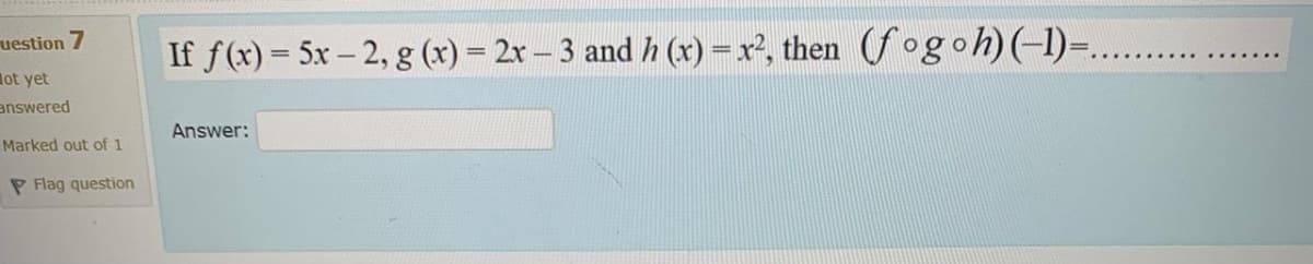 uestion 7
If f(x) = 5x – 2, g (x) = 2x – 3 and h (x) =x², then (fog oh)(-1)=.
lot yet
answered
Answer:
Marked out of 1
P Flag question
