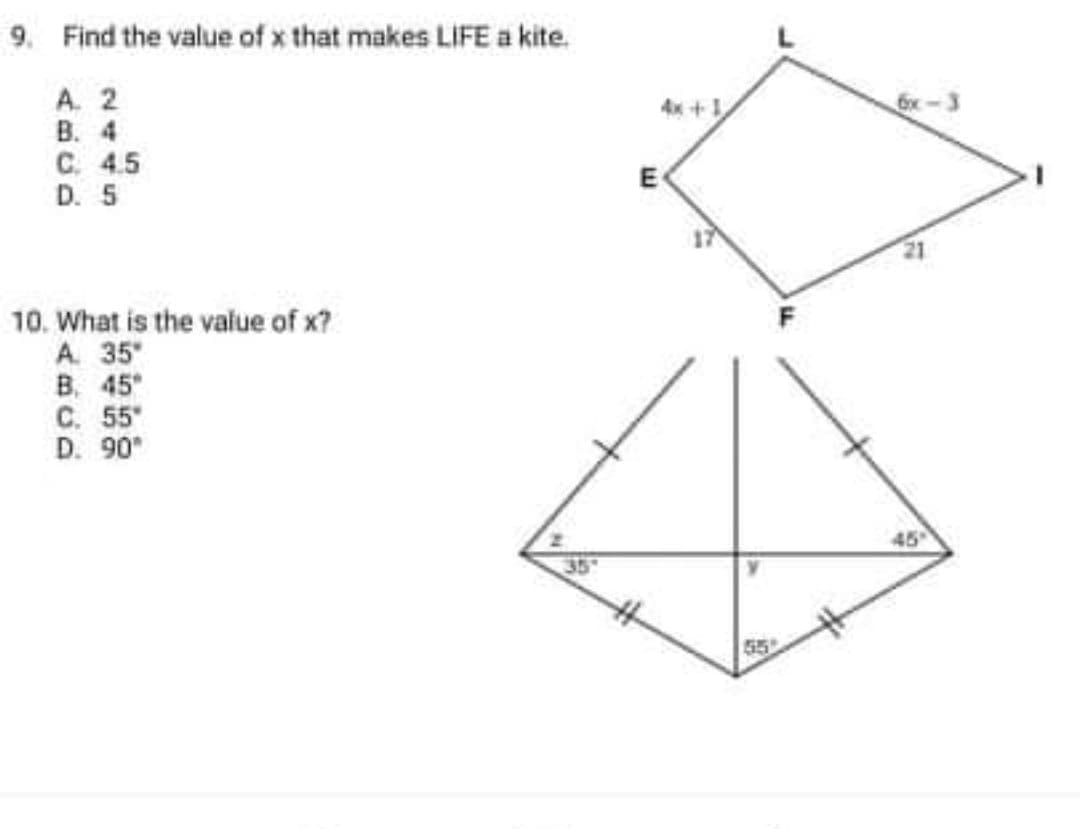 9. Find the value of x that makes LIFE a kite.
A. 2
B. 4
C. 4.5
D. 5
+リ
6x
E
10. What is the value of x?
A. 35"
B. 45
C. 55"
D. 90
45
55
