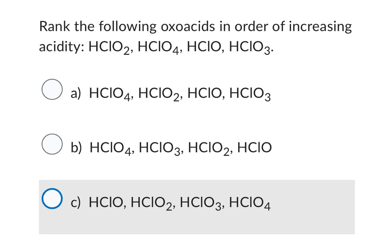 Rank the following oxoacids in order of increasing
acidity: HCIO₂, HCIO4, HCIO, HCIO3.
a) HCIO4,
a)
HCIO4, HCIO2, HCIO, HCIO3
О b) HCIO4,
b) HCIO4, HCIO3, HCIO2, HCIO
O c) HCIO, HCIO2, HCIO3, HCIO4