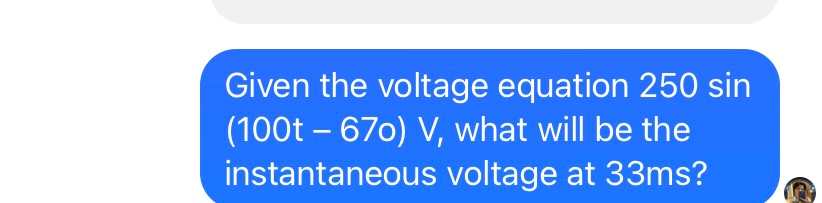 Given the voltage equation 250 sin
(100t – 670) V, what will be the
instantaneous voltage at 33ms?
