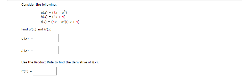 Consider the following.
g(x) = (5x – x³)
h(x) = (3x + 4)
f(x) = (5x – x³)(3x + 4)
- X
Find g'(x) and h'(x).
g'(x)
h'(x)
Use the Product Rule to find the derivative of f(x).
f'(x)
