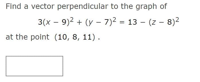 Find a vector perpendicular to the graph of
3(x – 9)2 + (y – 7)2 = 13 – (z – 8)2
at the point (10, 8, 11).
