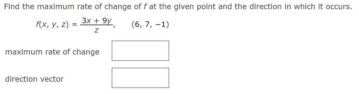 Find the maximum rate of change of f at the given point and the direction in which it occurs.
3x + 9y
f(x, у, 2) :
(6, 7, –1)
maximum rate of change
direction vector
