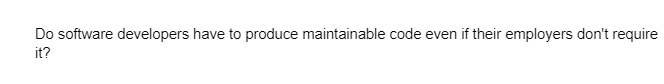 Do software developers have to produce maintainable code even if their employers don't require
it?