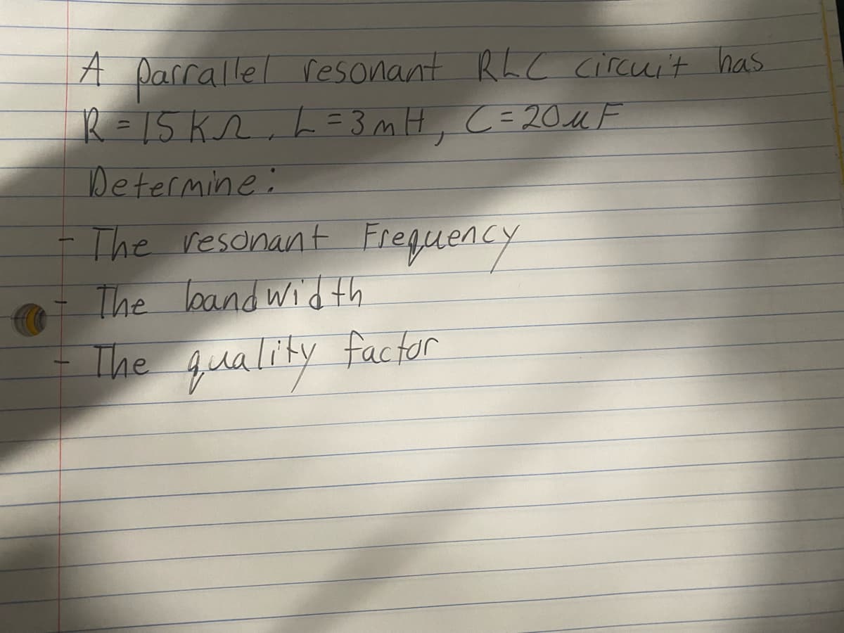 A Darrallel
R =15Kr,L =3mH, C=20UF
resonant RL c circui't has
%3D
Determine:
- The resonant Freguency
The band wid th
- The quality factor
