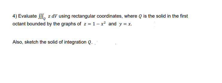 4) Evaluate ff, z dV using rectangular coordinates, where Q is the solid in the first
octant bounded by the graphs of z = 1– x² and y = x.
Also, sketch the solid of integration Q.
