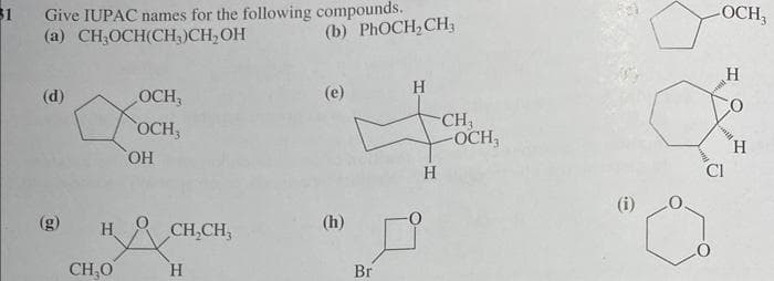 31 Give IUPAC names for the following compounds.
(a) CH₂OCH(CH3)CH₂OH
(d)
OCH,
OCH,
CH₂O
OH
H CH₂CH₂
H
(b) PhOCH₂CH3
(e)
(h)
Br
H
-CH₂
-OCH,
H
-OCH3
H
CI
CO
H