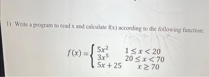 1) Write a program to read x and calculate f(x) according to the following function:
)=√5x²
3x5
5x+25
f(x) =
1<x< 20
20≤x < 70
x ≥ 70