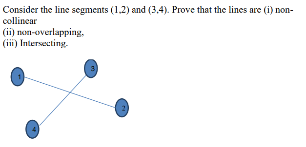 Consider the line segments (1,2) and (3,4). Prove that the lines are (i) non-
collinear
(ii) non-overlapping,
(iii) Intersecting.