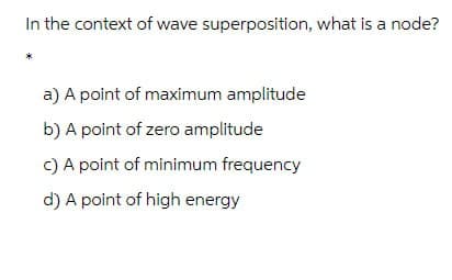 In the context of wave superposition, what is a node?
a) A point of maximum amplitude
b) A point of zero amplitude
c) A point of minimum frequency
d) A point of high energy