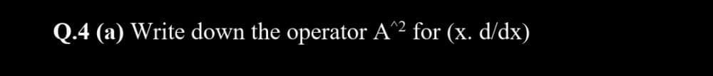 Q.4 (a) Write down the operator A^² for (x. d/dx)
