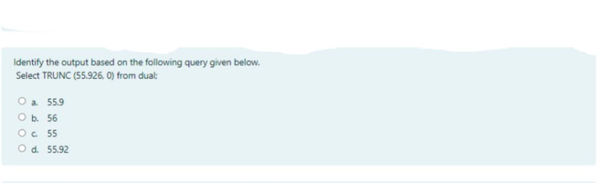 Identify the output based on the following query given below.
Select TRUNC (55.926, 0) from dual:
O a. 55.9
O b. 56
O. 55
O d. 55.92
