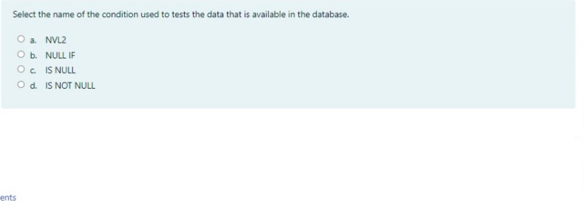 Select the name of the condition used to tests the data that is available in the database.
O a. NVL2
O b. NULL IF
O. IS NULL
O d. IS NOT NULL
ents
