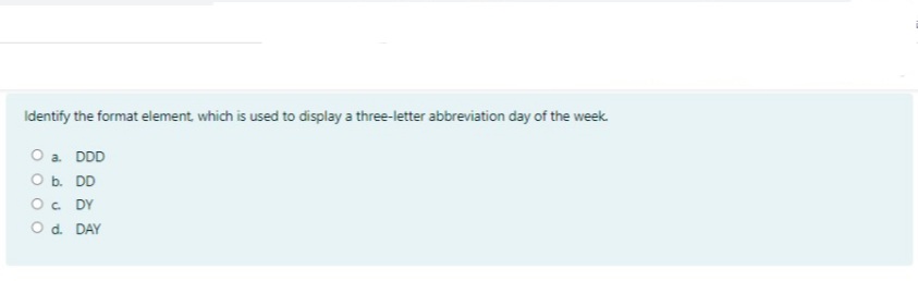 Identify the format element, which is used to display a three-letter abbreviation day of the week.
O a DDD
O b. DD
O. DY
Od. DAY

