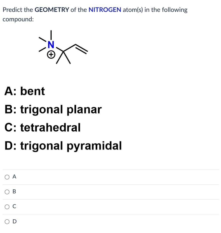 Predict the GEOMETRY of the NITROGEN atom(s) in the following
compound:
A: bent
B: trigonal planar
C: tetrahedral
D: trigonal pyramidal
O A
OB
O C
-ZO
OD