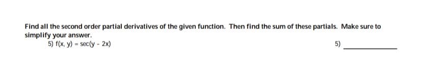 Find all the second order partial derivatives of the given function. Then find the sum of these partials. Make sure to
simplify your answer.
5) f(x, y) = sec(y - 2x)
5)
