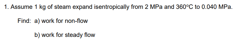 1. Assume 1 kg of steam expand isentropically from 2 MPa and 360°C to 0.040 MPa.
Find: a) work for non-flow
b) work for steady flow