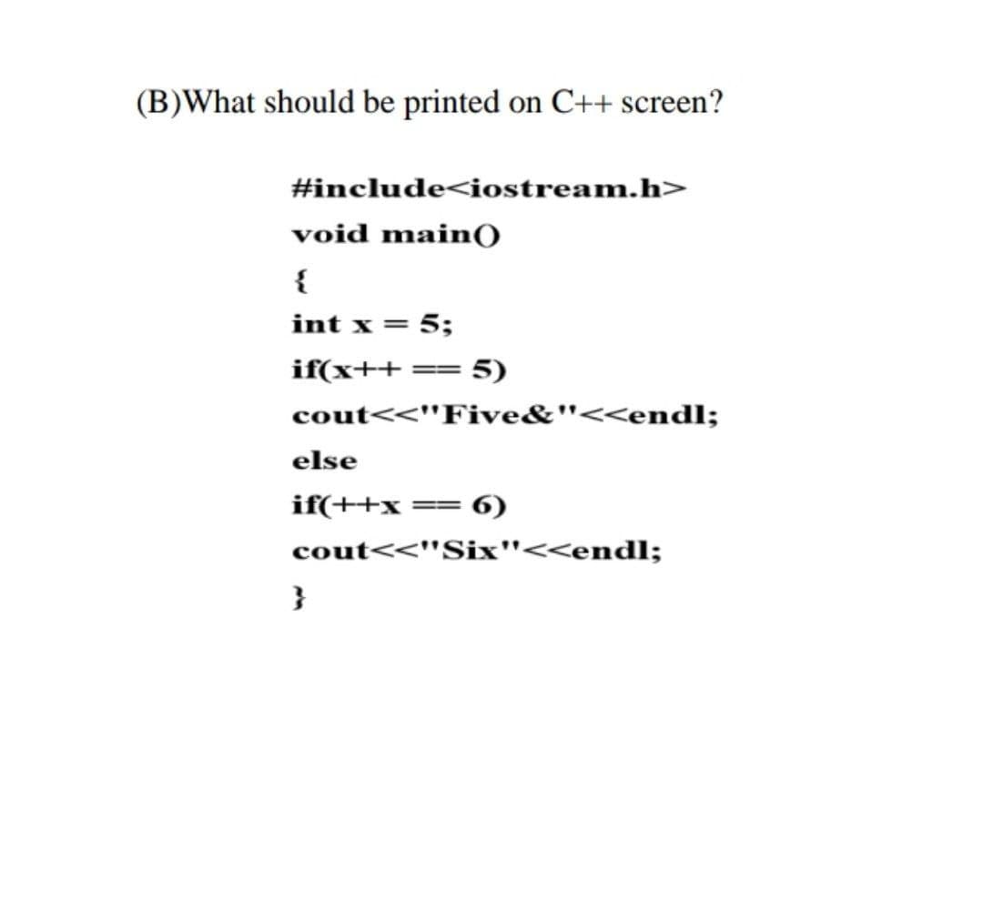 (B)What should be printed on C++ screen?
#include<iostream.h>
void main(O
{
int x = 5;
if(x++ == 5)
cout<<"Five&"<<endl;
else
if(++x == 6)
cout<<"Six"<<endl;
}
