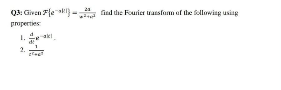 2a
Q3: Given F{e-altl} :
find the Fourier transform of the following using
w2+a²
properties:
1.
dt
1
e-ale
2.
t2+a2
