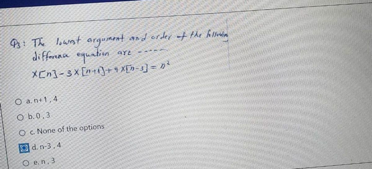 93: The lowest argument and crder +the hlliin
difference equation aye
XEn]-3X [n+1]++ X[n-s] = n²
O a. n+1, 4
O b.0.3
O c. None of the options
Od. n-3,4
O e.n, 3
