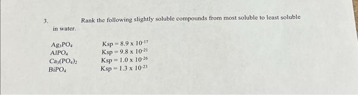 3.
Rank the following slightly soluble compounds from most soluble to least soluble
in water.
Ag,PO,
AIPO,
Ksp = 8.9 x 10-17
Ksp = 9.8 x 10-21
Ksp = 1.0 x 10-26
Ksp = 1.3 x 1023
Ca (PO.):
BİPO,
