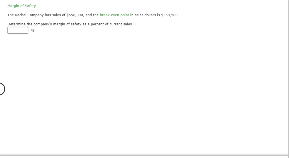 Margin of Safety
The Rachel Company has sales of $550,000, and the break-even point in sales dollars is $368,500.
Determine the company's margin of safety as a percent of current sales.

