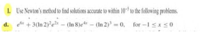 1. Use Newton's method to find solutions accurate to within 105 to the following problems.
d. ex +3(In 2)²e²x - (In 8)e - (In 2)³=0, for-1<x<0