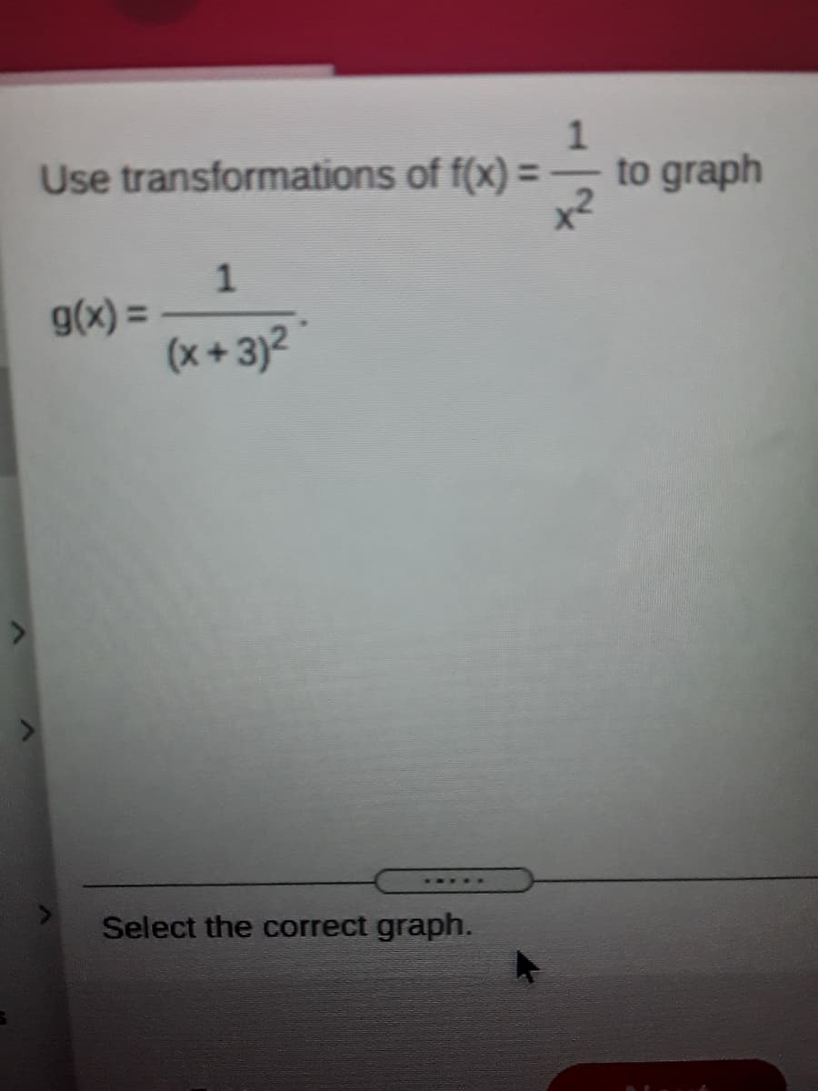 Use transformations of f(x) =
to graph
1
g(x) =
(x+ 3)2 °
Select the correct graph.
