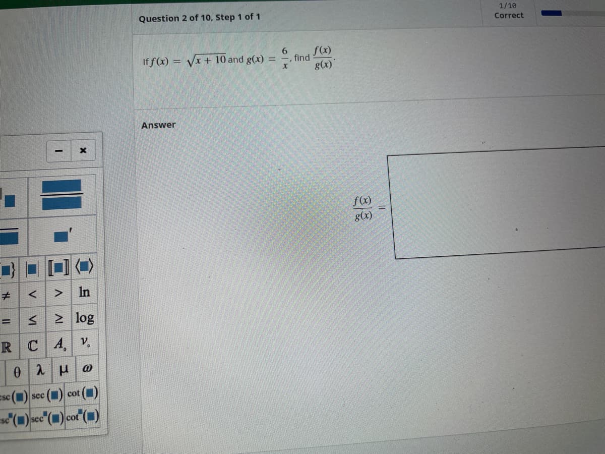 # <
14
11
esc
VI
sc
RCA
θ λ
In
> log
V
V
sec
X
μ
3
cot ()
()sec () cot ()
Question 2 of 10, Step 1 of 1
If f(x)=√x + 10 and g(x) =
Answer
, find
f(x)
g(x)
f(x)
g(x)
1/10
Correct