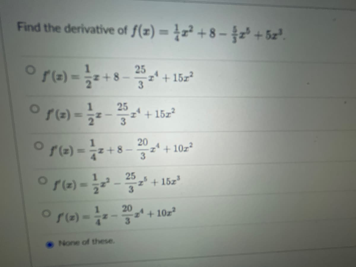 Find the derivative of f(x) = x² +8− z³ +52³.
01 (2) = 2/1/2+8-²2/5/2¹ +
O f'(z) = 1/2 - ²/5/2¹ + 15z²
Of(2)=2+8-202¹ +10z²
1/2+8.
25
1" (2) - 1²/2² - ²5 25 + 15z³
5 (2) - 1²/1/20
None of these.
20
+152²
အ
z¹ +10z²