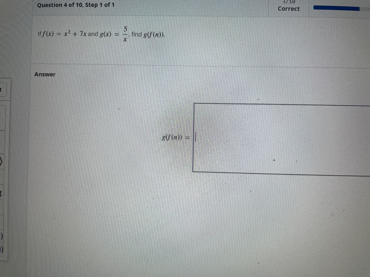 Question 4 of 10, Step 1 of 1
If f(x) = x² + 7x and g(x) =
Answer
5
find g(f(n)).
g(f(n))
3/10
Correct