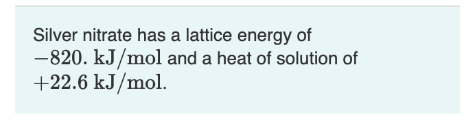 Silver nitrate has a lattice energy of
-820. kJ/mol and a heat of solution of
+22.6 kJ/mol.
