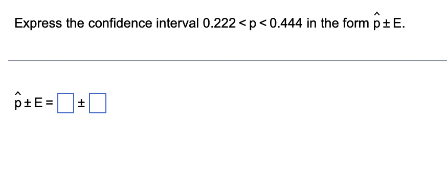 Express the confidence interval 0.222 < p <0.444 in the form p + E.
p±E= ±
I+