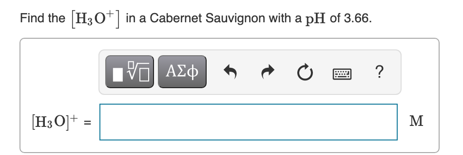 Find the [H3O*]
in a Cabernet Sauvignon with a pH of 3.66.
[H3 O]+ =
M
