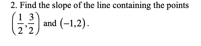 2. Find the slope of the line containing the points
1 3
and (-1,2).
2'2
