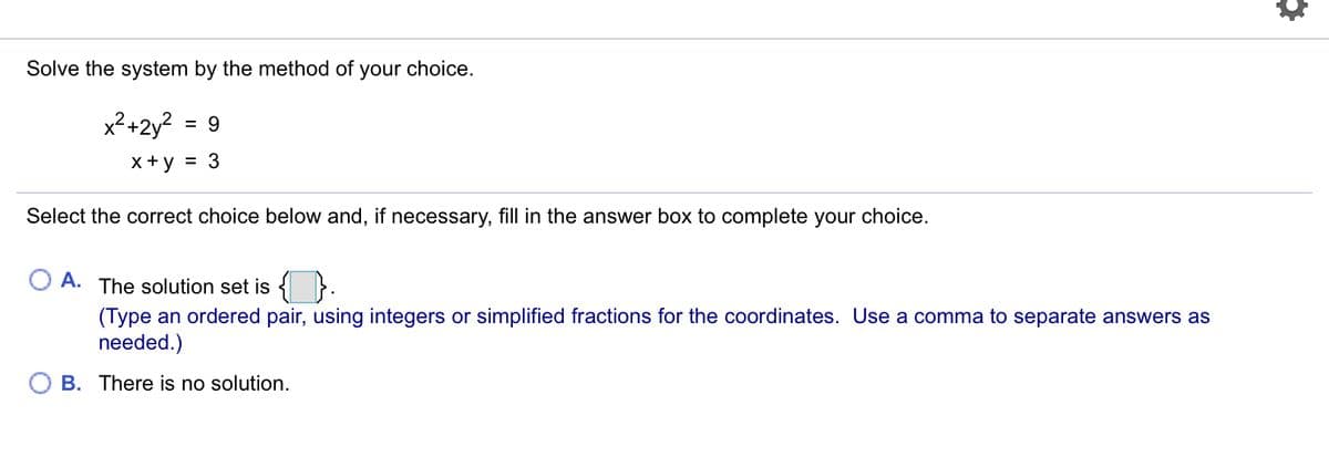 Solve the system by the method of your choice.
x2+2y?
= 9
x +y
= 3
Select the correct choice below and, if necessary, fill in the answer box to complete your choice.
A. The solution set is {}.
(Type an ordered pair, using integers or simplified fractions for the coordinates. Use a comma to separate answers as
needed.)
B. There is no solution.
