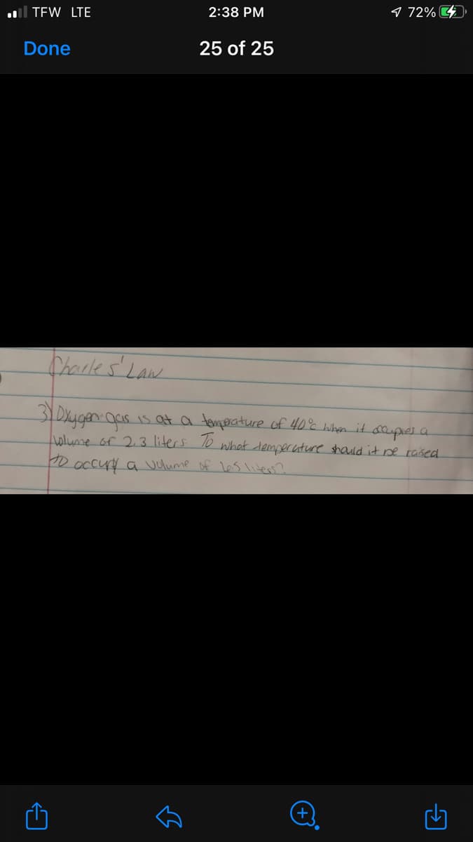 l TEW LTE
2:38 PM
9 72% 4
Done
25 of 25
Darles'eaw
3 DXygen aas is at a tomperature of 40% when it acupes a
olume of 23 liters 10 what demperuture shauld it se raised
D occuy a vulume of Les liten?
