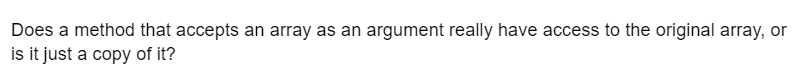 Does a method that accepts an array as an argument really have access to the original array, or
is it just a copy of it?